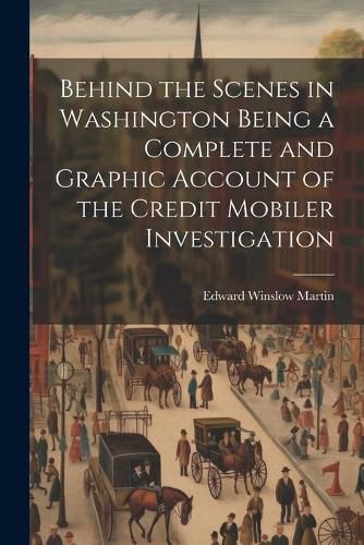 Cover image for Behind the Scenes in Washington Being a Complete and Graphic Account of the Credit Mobiler Investigation