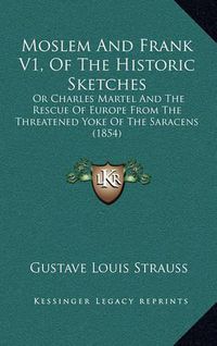 Cover image for Moslem and Frank V1, of the Historic Sketches: Or Charles Martel and the Rescue of Europe from the Threatened Yoke of the Saracens (1854)