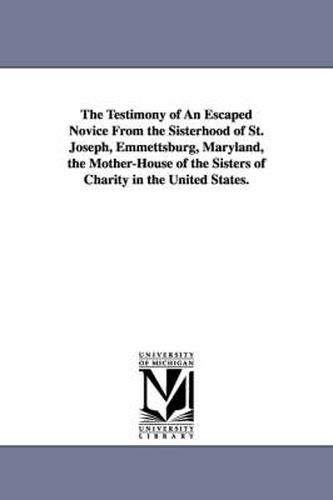 The Testimony of An Escaped Novice From the Sisterhood of St. Joseph, Emmettsburg, Maryland, the Mother-House of the Sisters of Charity in the United States.