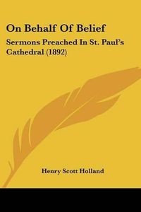 Cover image for On Behalf of Belief: Sermons Preached in St. Paul's Cathedral (1892)