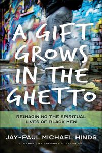 Cover image for A Gift Grows in the Ghetto: Reimagining the Spiritual Lives of Black Men