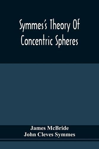 Symmes'S Theory Of Concentric Spheres: Demonstrating That The Earth Is Hollow, Habitable Within, And Widely Open About The Poles