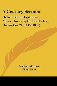 Cover image for A Century Sermon: Delivered in Hopkinton, Massachusetts, on Lord's Day, December 24, 1815 (1851)