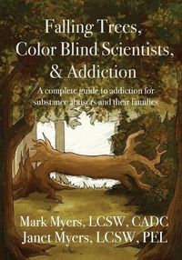 Cover image for Falling Trees, Color Blind Scientists, and Addiction: A Complete Guide to Addiction for Substance Abusers and Their Families