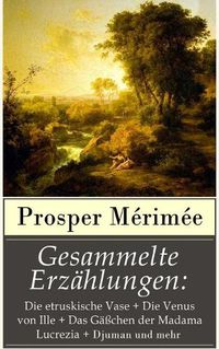 Cover image for Gesammelte Erzahlungen: Die etruskische Vase + Die Venus von Ille + Das Gasschen der Madama Lucrezia + Djuman und mehr