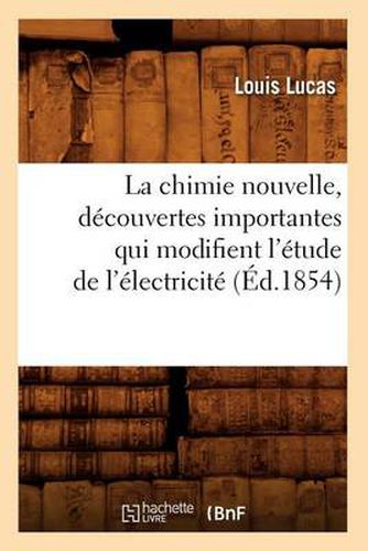 La Chimie Nouvelle, Decouvertes Importantes Qui Modifient l'Etude de l'Electricite (Ed.1854)