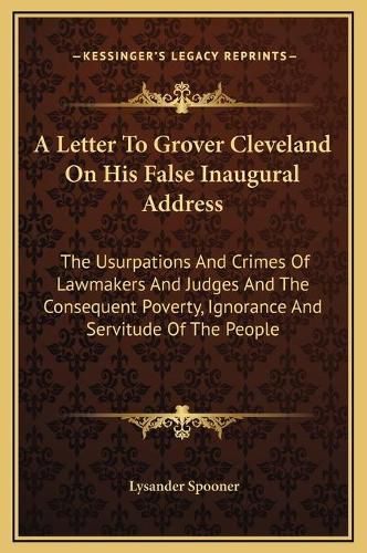 A Letter to Grover Cleveland on His False Inaugural Address: The Usurpations and Crimes of Lawmakers and Judges and the Consequent Poverty, Ignorance and Servitude of the People