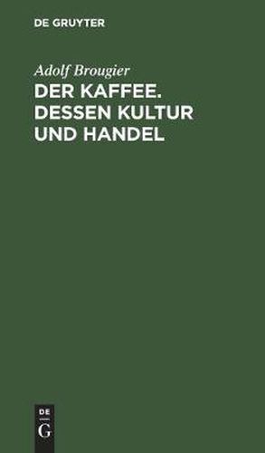 Cover image for Der Kaffee. Dessen Kultur Und Handel: Vortrag Gehalten Am 26. Oktober 1886 Im Kaufmannischen Verein Munchen Von Adolf Brougier (in Firma Kathreiner's Nachfolger, Munchen). Mit Einem Anhang UEber Den Terminhandel Im Kaffeegeschaft