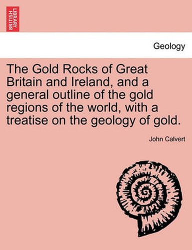 Cover image for The Gold Rocks of Great Britain and Ireland, and a General Outline of the Gold Regions of the World, with a Treatise on the Geology of Gold.