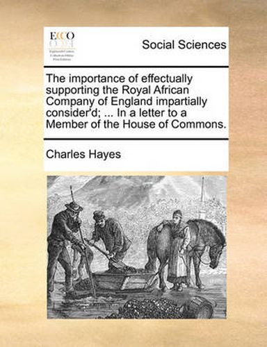 Cover image for The Importance of Effectually Supporting the Royal African Company of England Impartially Consider'd; ... in a Letter to a Member of the House of Commons.