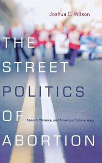 Cover image for The Street Politics of Abortion: Speech, Violence, and America's Culture Wars