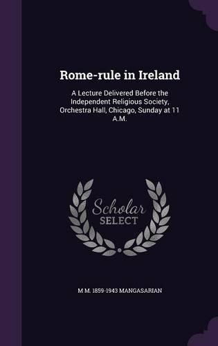 Cover image for Rome-Rule in Ireland: A Lecture Delivered Before the Independent Religious Society, Orchestra Hall, Chicago, Sunday at 11 A.M.