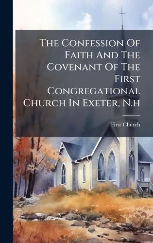 Cover image for The Confession Of Faith And The Covenant Of The First Congregational Church In Exeter, N.h