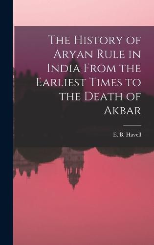 Cover image for The History of Aryan Rule in India From the Earliest Times to the Death of Akbar