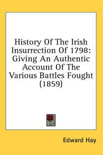 Cover image for History of the Irish Insurrection of 1798: Giving an Authentic Account of the Various Battles Fought (1859)