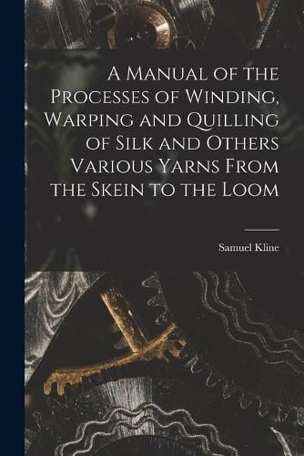 Cover image for A Manual of the Processes of Winding, Warping and Quilling of Silk and Others Various Yarns From the Skein to the Loom