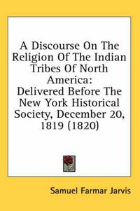 Cover image for A Discourse on the Religion of the Indian Tribes of North America: Delivered Before the New York Historical Society, December 20, 1819 (1820)