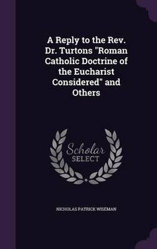 Cover image for A Reply to the REV. Dr. Turtons Roman Catholic Doctrine of the Eucharist Considered and Others