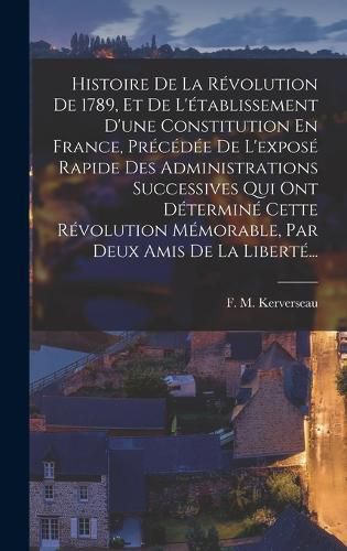 Cover image for Histoire De La Revolution De 1789, Et De L'etablissement D'une Constitution En France, Precedee De L'expose Rapide Des Administrations Successives Qui Ont Determine Cette Revolution Memorable, Par Deux Amis De La Liberte...
