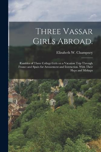 Cover image for Three Vassar Girls Abroad.: Rambles of Three College Girls on a Vacation Trip Through France and Spain for Amusement and Instruction. With Their Haps and Mishaps