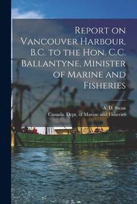 Cover image for Report on Vancouver Harbour, B.C. to the Hon. C.C. Ballantyne, Minister of Marine and Fisheries [microform]