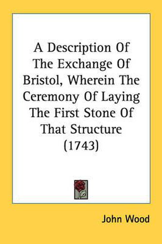 Cover image for A Description of the Exchange of Bristol, Wherein the Ceremony of Laying the First Stone of That Structure (1743)