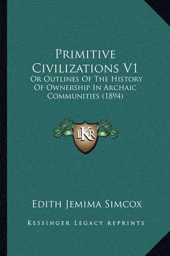 Cover image for Primitive Civilizations V1: Or Outlines of the History of Ownership in Archaic Communities (1894)