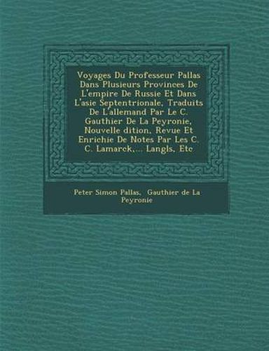 Cover image for Voyages Du Professeur Pallas Dans Plusieurs Provinces de L'Empire de Russie Et Dans L'Asie Septentrionale, Traduits de L'Allemand Par Le C. Gauthier de La Peyronie, Nouvelle Dition, Revue Et Enrichie de Notes Par Les C. C. Lamarck, ... Langl S, Etc