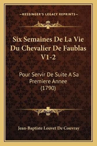 Six Semaines de La Vie Du Chevalier de Faublas V1-2 Six Semaines de La Vie Du Chevalier de Faublas V1-2: Pour Servir de Suite a Sa Premiere Annee (1790) Pour Servir de Suite a Sa Premiere Annee (1790)