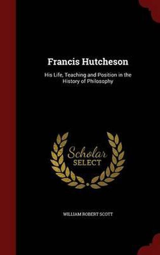 Francis Hutcheson: His Life, Teaching and Position in the History of Philosophy