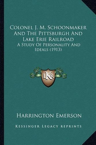 Cover image for Colonel J. M. Schoonmaker and the Pittsburgh and Lake Erie Railroad: A Study of Personality and Ideals (1913)