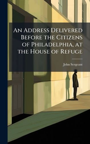 Cover image for An Address Delivered Before the Citizens of Philadelphia, at the House of Refuge