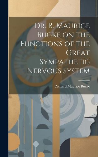 Cover image for Dr. R. Maurice Bucke on the Functions of the Great Sympathetic Nervous System [microform]