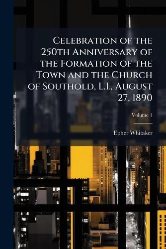 Cover image for Celebration of the 250th Anniversary of the Formation of the Town and the Church of Southold, L.I., August 27, 1890