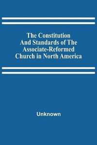 Cover image for The Constitution And Standards Of The Associate-Reformed Church In North America