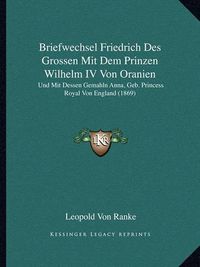 Cover image for Briefwechsel Friedrich Des Grossen Mit Dem Prinzen Wilhelm IV Von Oranien: Und Mit Dessen Gemahln Anna, Geb. Princess Royal Von England (1869)