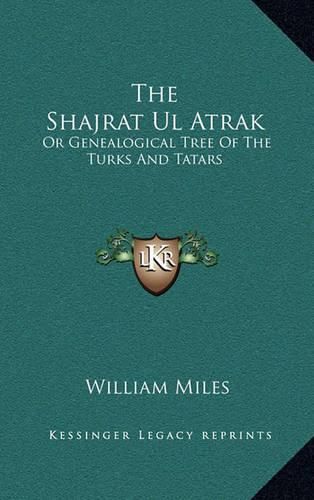 Cover image for The Shajrat UL Atrak: Or Genealogical Tree of the Turks and Tatars