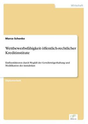 Wettbewerbsfahigkeit oeffentlich-rechtlicher Kreditinstitute: Einflussfaktoren durch Wegfall der Gewahrtragerhaftung und Modifikation der Anstaltslast