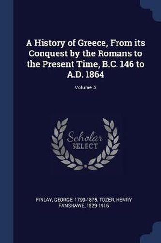 Cover image for A History of Greece, from Its Conquest by the Romans to the Present Time, B.C. 146 to A.D. 1864; Volume 5