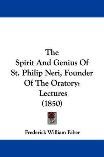 The Spirit And Genius Of St. Philip Neri, Founder Of The Oratory: Lectures (1850)