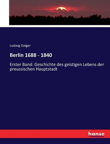 Cover image for Berlin 1688 - 1840: Erster Band: Geschichte des geistigen Lebens der preussischen Hauptstadt