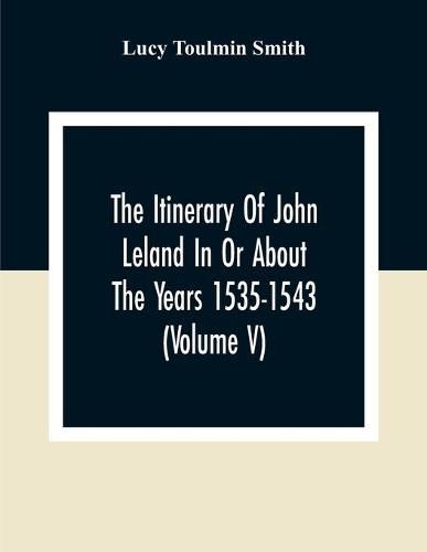 Cover image for The Itinerary Of John Leland In Or About The Years 1535-1543 (Volume V) Parts IX, X, And XI; With Two Appendices, A Glossary, And General Index