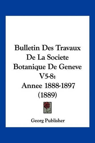 Cover image for Bulletin Des Travaux de La Societe Botanique de Geneve V5-8: Annee 1888-1897 (1889)