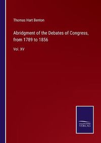 Cover image for Abridgment of the Debates of Congress, from 1789 to 1856: Vol. XV