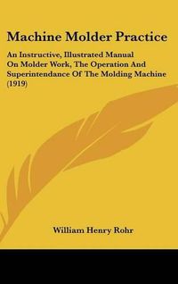 Cover image for Machine Molder Practice: An Instructive, Illustrated Manual on Molder Work, the Operation and Superintendance of the Molding Machine (1919)