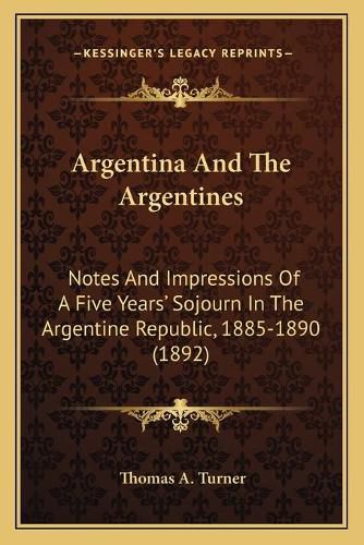 Argentina and the Argentines: Notes and Impressions of a Five Years' Sojourn in the Argentine Republic, 1885-1890 (1892)