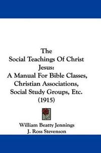 Cover image for The Social Teachings of Christ Jesus: A Manual for Bible Classes, Christian Associations, Social Study Groups, Etc. (1915)