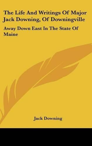 Cover image for The Life and Writings of Major Jack Downing, of Downingville: Away Down East in the State of Maine