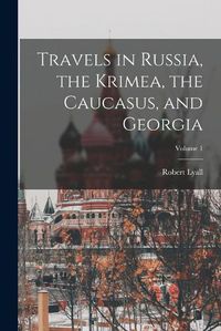 Cover image for Travels in Russia, the Krimea, the Caucasus, and Georgia; Volume 1