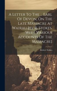 Cover image for A Letter To The ... Earl Of Devon, On The Late Massacre At Wairau [by R. Stokes. With Various Accounts Of The Massacre]